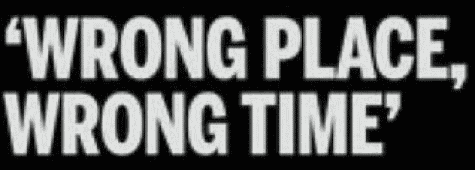 Wrong place, wrong time. 